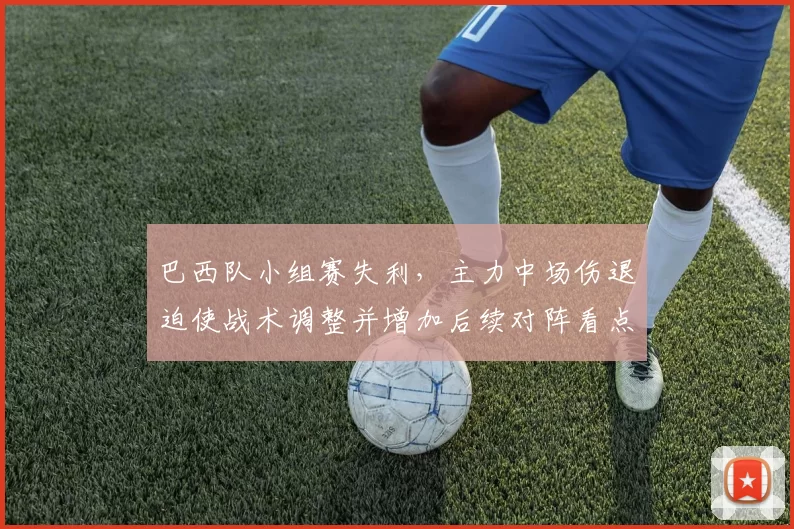 巴西队小组赛失利，主力中场伤退迫使战术调整并增加后续对阵看点