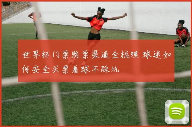 世界杯门票购票渠道全梳理 球迷如何安全买票看球不踩坑