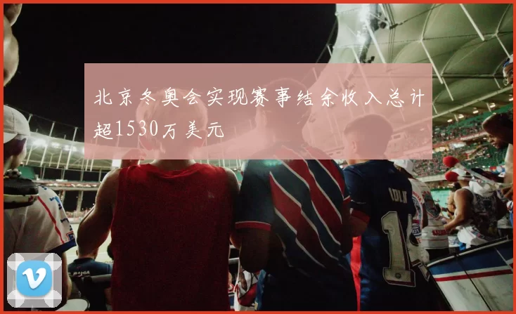 北京冬奥会实现赛事结余收入总计超1530万美元