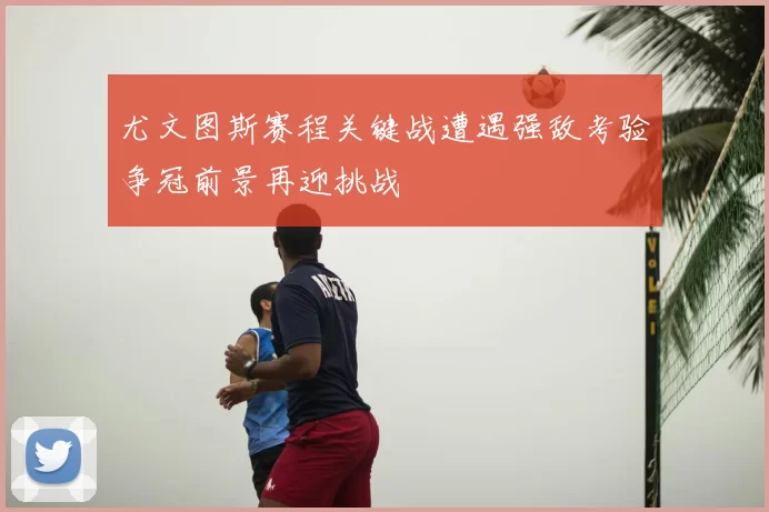 尤文图斯赛程关键战遭遇强敌考验争冠前景再迎挑战