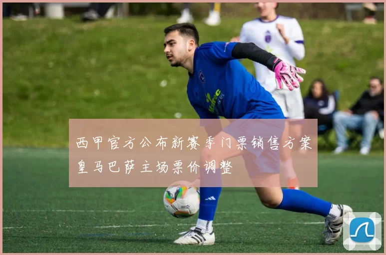 西甲官方公布新赛季门票销售方案皇马巴萨主场票价调整