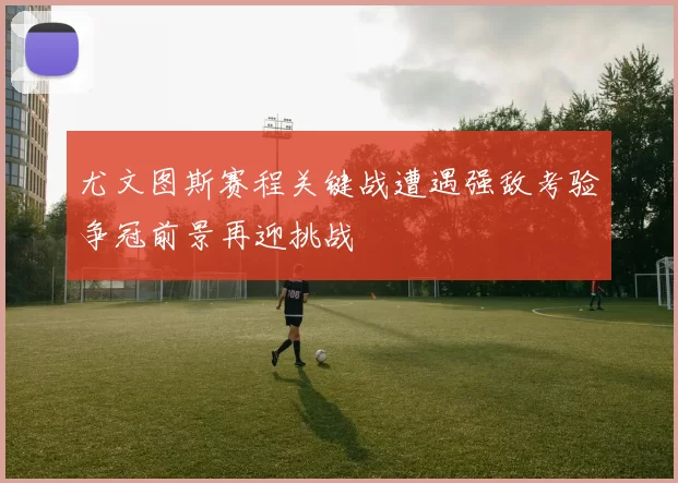 尤文图斯赛程关键战遭遇强敌考验争冠前景再迎挑战