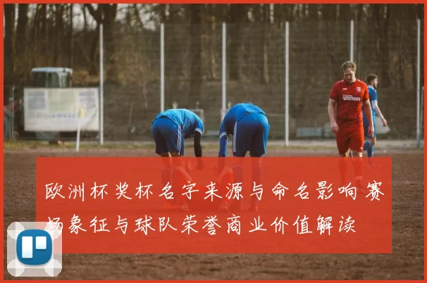 欧洲杯奖杯名字来源与命名影响 赛场象征与球队荣誉商业价值解读