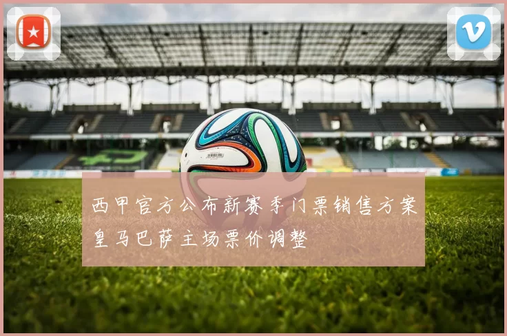 西甲官方公布新赛季门票销售方案皇马巴萨主场票价调整