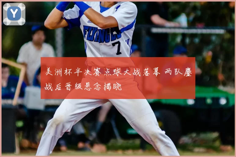 美洲杯半决赛点球大战落幕 两队鏖战后晋级悬念揭晓