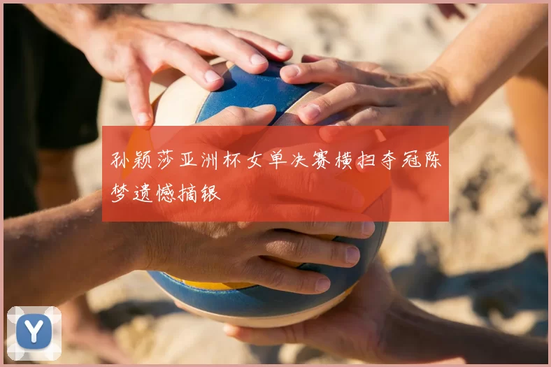 孙颖莎亚洲杯女单决赛横扫夺冠陈梦遗憾摘银