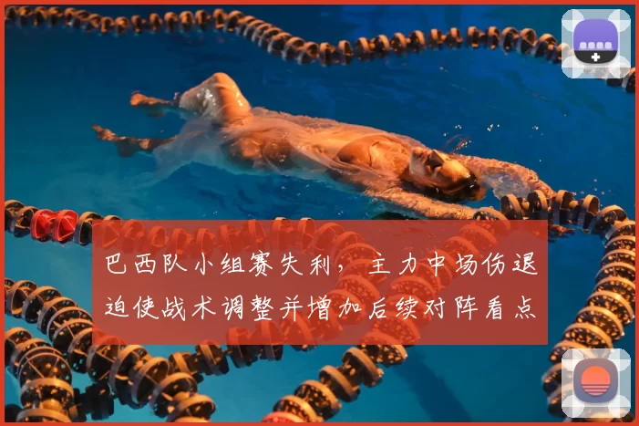 巴西队小组赛失利，主力中场伤退迫使战术调整并增加后续对阵看点