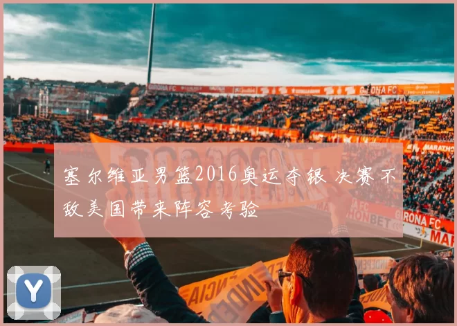 塞尔维亚男篮2016奥运夺银 决赛不敌美国带来阵容考验