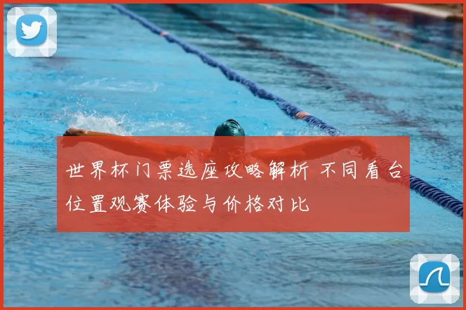 世界杯门票选座攻略解析 不同看台位置观赛体验与价格对比