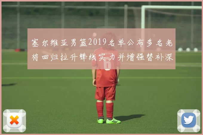 塞尔维亚男篮2019名单公布多名老将回归拉升锋线实力并增强替补深度