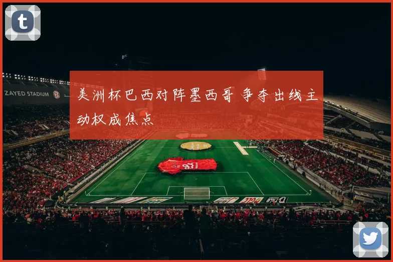 美洲杯巴西对阵墨西哥 争夺出线主动权成焦点