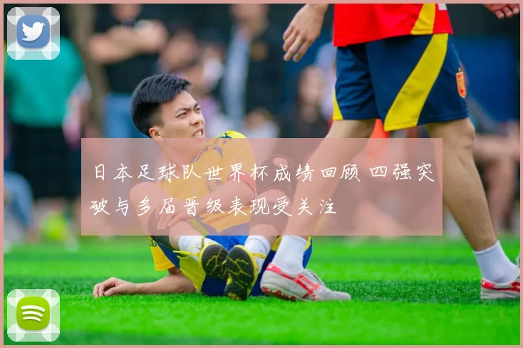 日本足球队世界杯成绩回顾 四强突破与多届晋级表现受关注