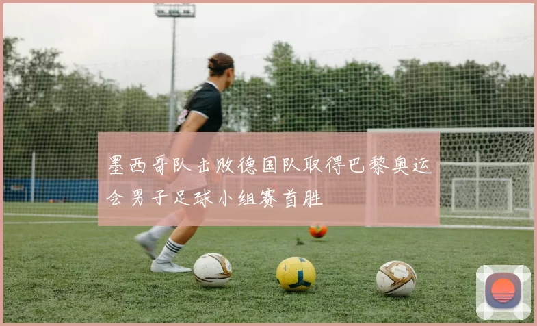 墨西哥队击败德国队取得巴黎奥运会男子足球小组赛首胜