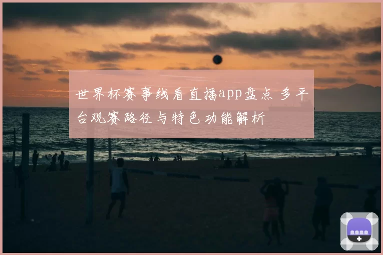 世界杯赛事线看直播app盘点 多平台观赛路径与特色功能解析
