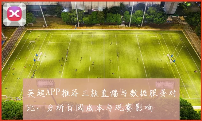 英超APP推荐三款直播与数据服务对比，分析订阅成本与观赛影响
