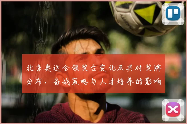 北京奥运会领奖台变化及其对奖牌分布、备战策略与人才培养的影响分析