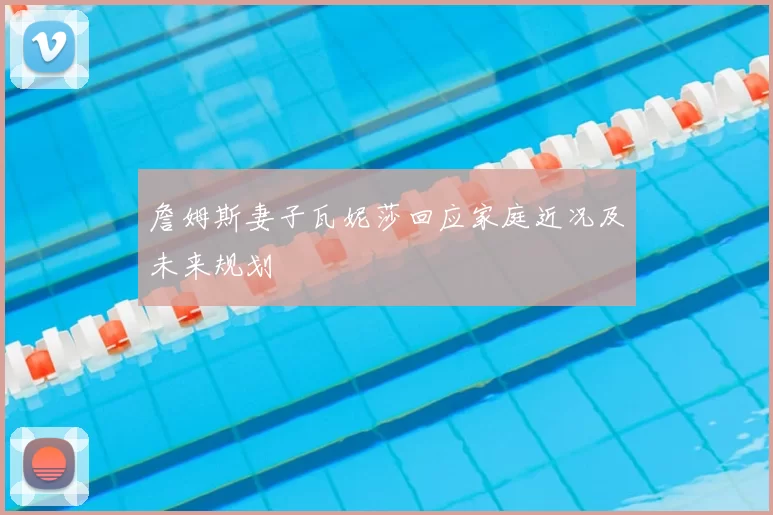 詹姆斯妻子瓦妮莎回应家庭近况及未来规划