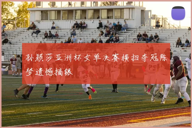 孙颖莎亚洲杯女单决赛横扫夺冠陈梦遗憾摘银