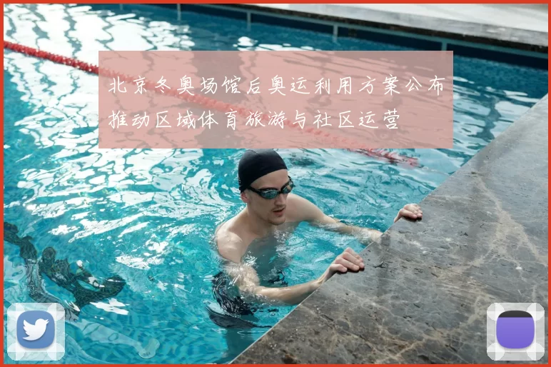北京冬奥场馆后奥运利用方案公布推动区域体育旅游与社区运营