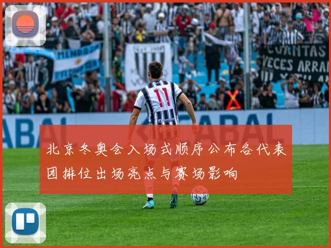 北京冬奥会入场式顺序公布各代表团排位出场亮点与赛场影响