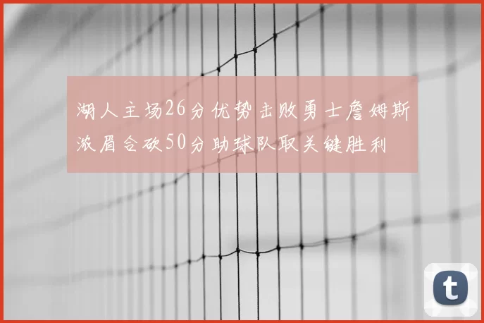 湖人主场26分优势击败勇士詹姆斯浓眉合砍50分助球队取关键胜利