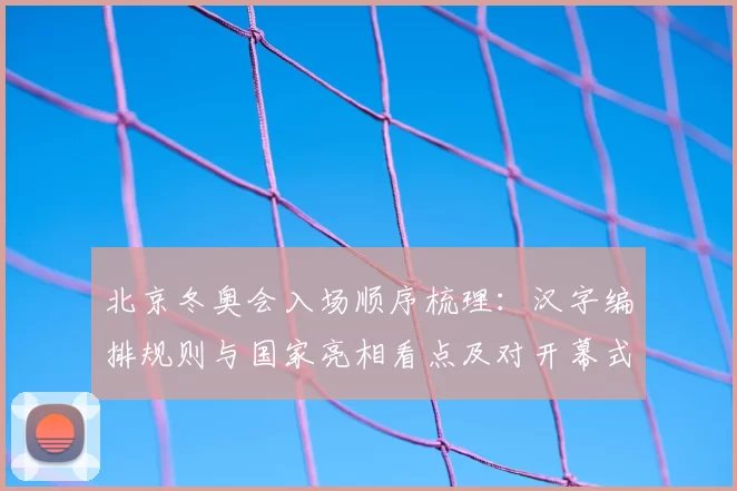 北京冬奥会入场顺序梳理：汉字编排规则与国家亮相看点及对开幕式影响