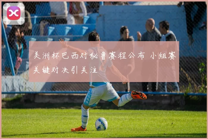 美洲杯巴西对秘鲁赛程公布 小组赛关键对决引关注