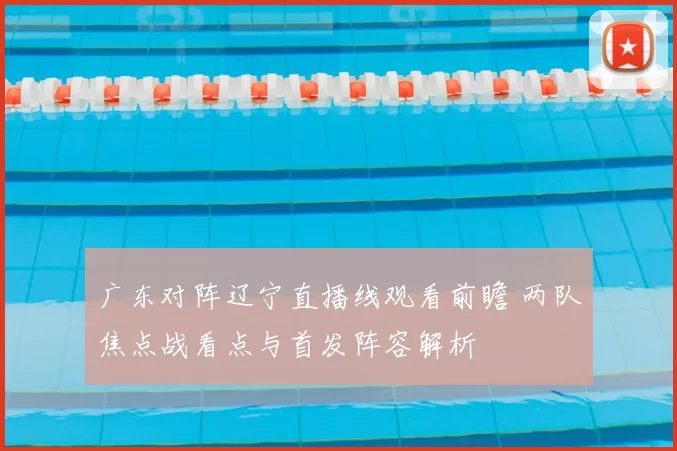 广东对阵辽宁直播线观看前瞻 两队焦点战看点与首发阵容解析