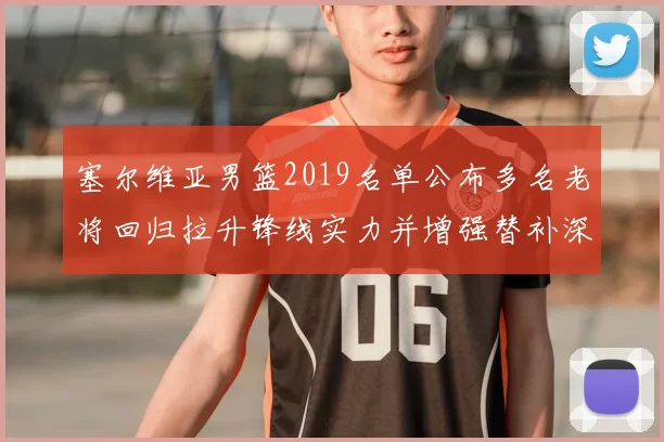 塞尔维亚男篮2019名单公布多名老将回归拉升锋线实力并增强替补深度