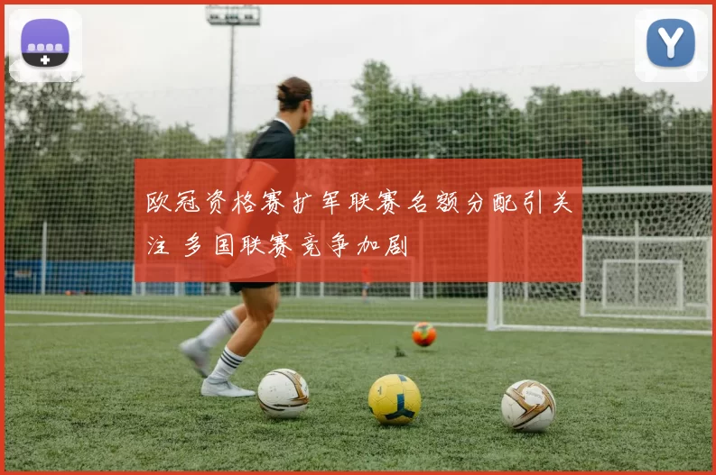 欧冠资格赛扩军联赛名额分配引关注 多国联赛竞争加剧