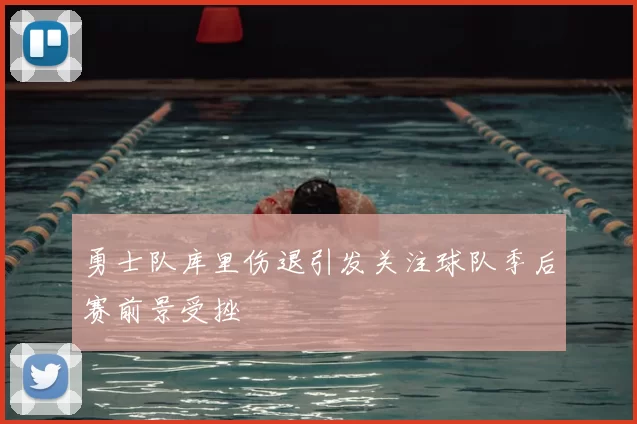 勇士队库里伤退引发关注球队季后赛前景受挫