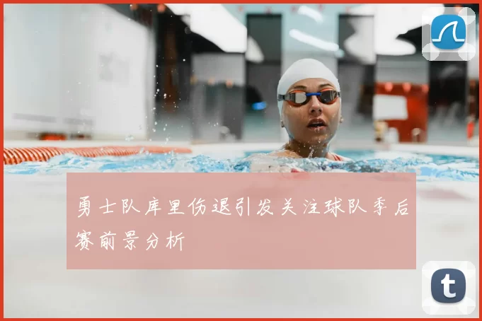 勇士队库里伤退引发关注球队季后赛前景分析