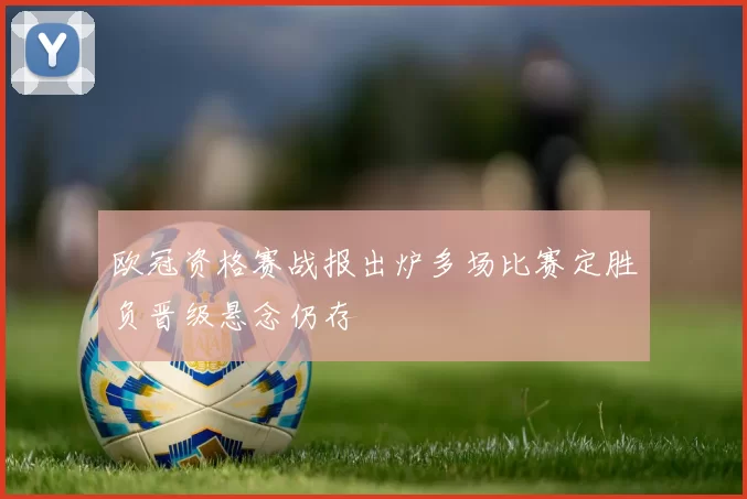 欧冠资格赛战报出炉多场比赛定胜负晋级悬念仍存