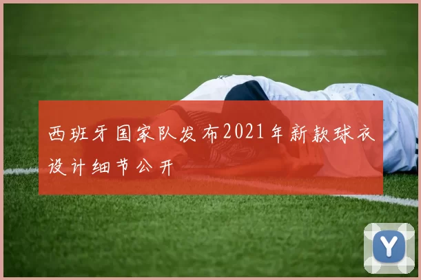 西班牙国家队发布2021年新款球衣设计细节公开