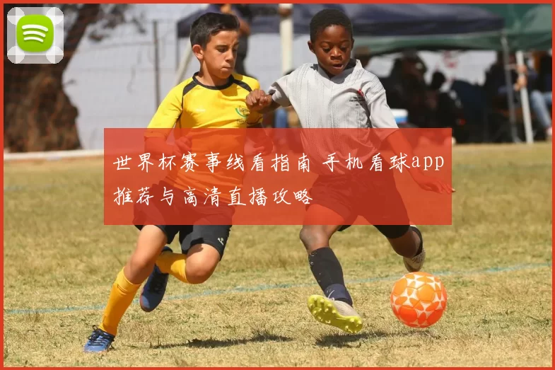 世界杯赛事线看指南 手机看球app推荐与高清直播攻略