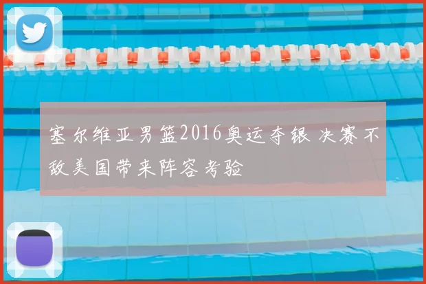 塞尔维亚男篮2016奥运夺银 决赛不敌美国带来阵容考验