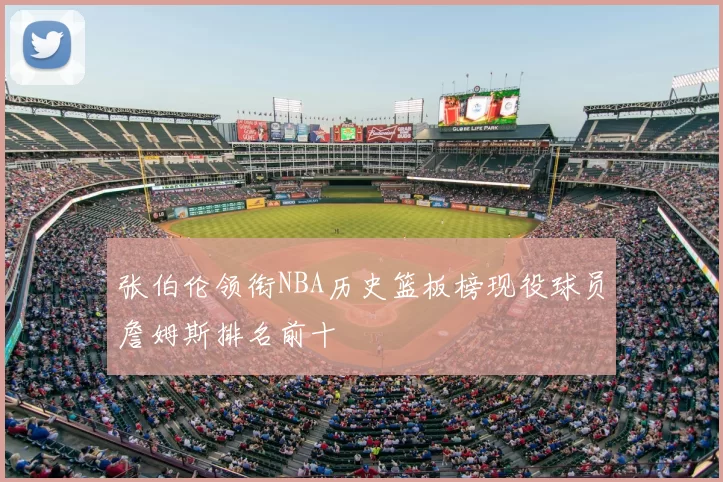 张伯伦领衔NBA历史篮板榜现役球员詹姆斯排名前十