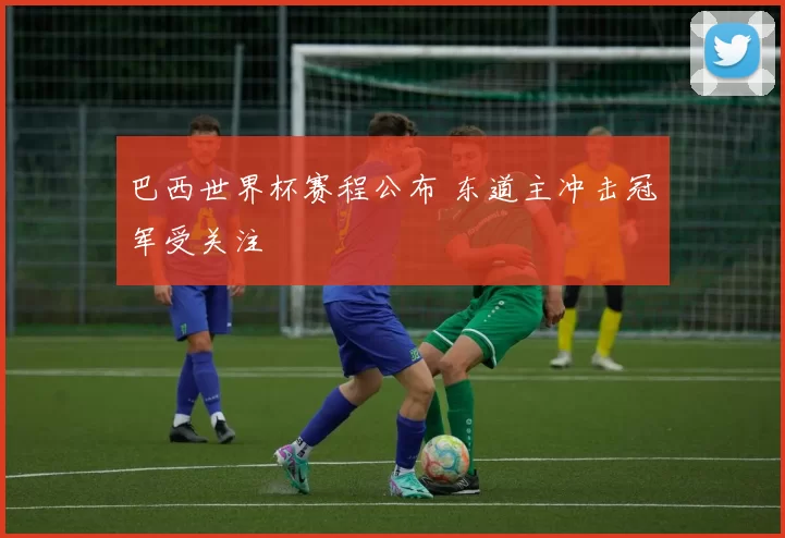 巴西世界杯赛程公布 东道主冲击冠军受关注