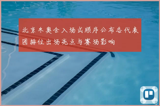 北京冬奥会入场式顺序公布各代表团排位出场亮点与赛场影响