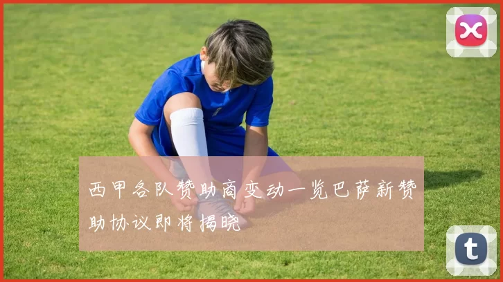 西甲各队赞助商变动一览巴萨新赞助协议即将揭晓