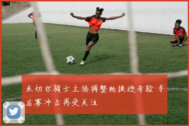 米切尔骑士主场调整轮换迎考验 季后赛冲击再受关注