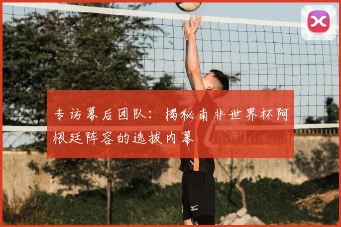 专访幕后团队：揭秘南非世界杯阿根廷阵容的选拔内幕