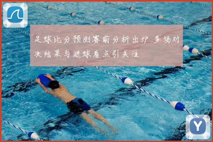 足球比分预测赛前分析出炉 多场对决结果与进球看点引关注