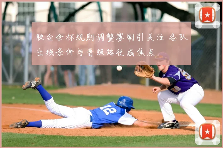 联合会杯规则调整赛制引关注 各队出线条件与晋级路径成焦点