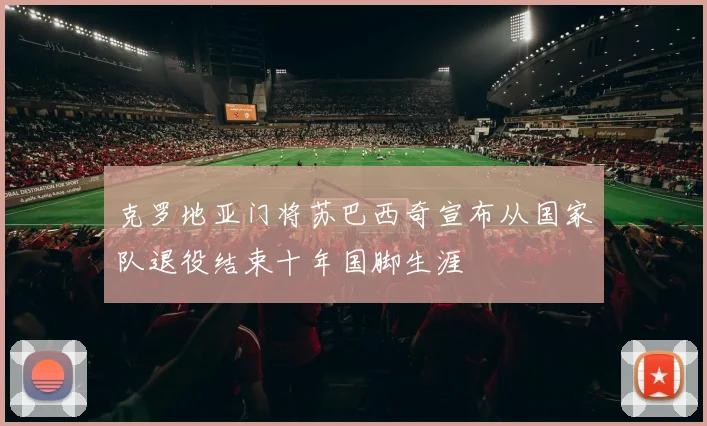 克罗地亚门将苏巴西奇宣布从国家队退役结束十年国脚生涯