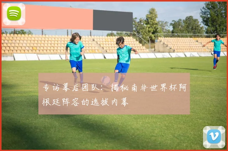 专访幕后团队：揭秘南非世界杯阿根廷阵容的选拔内幕