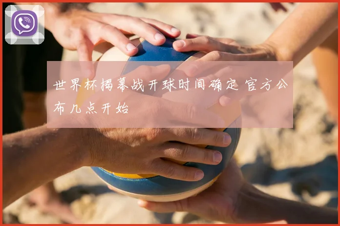 世界杯揭幕战开球时间确定 官方公布几点开始