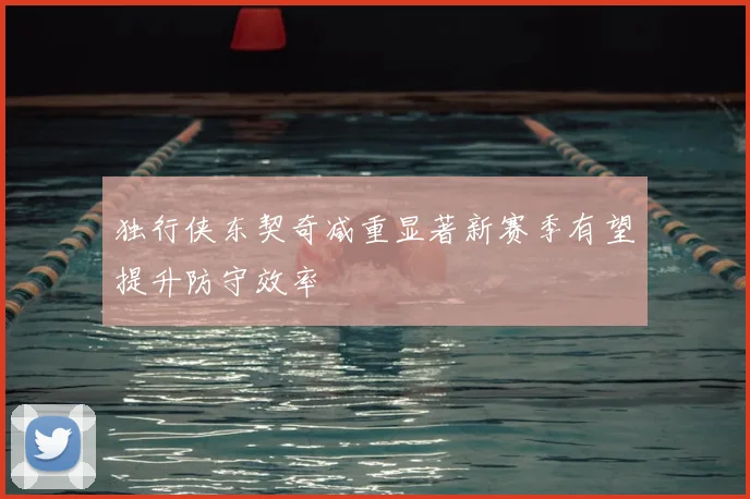 独行侠东契奇减重显著新赛季有望提升防守效率