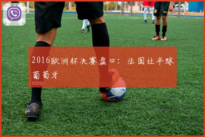 2016欧洲杯决赛盘口:法国让半球葡萄牙