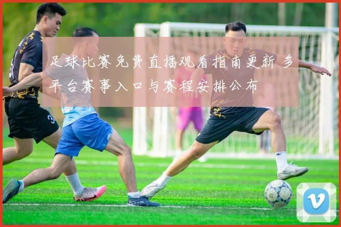 足球比赛免费直播观看指南更新 多平台赛事入口与赛程安排公布